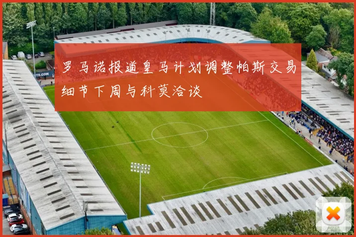 罗马诺报道皇马计划调整帕斯交易细节下周与科莫洽谈
