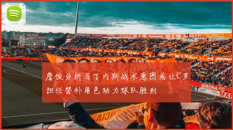 詹俊分析马丁内斯战术意图或让C罗担任替补角色助力球队胜利
