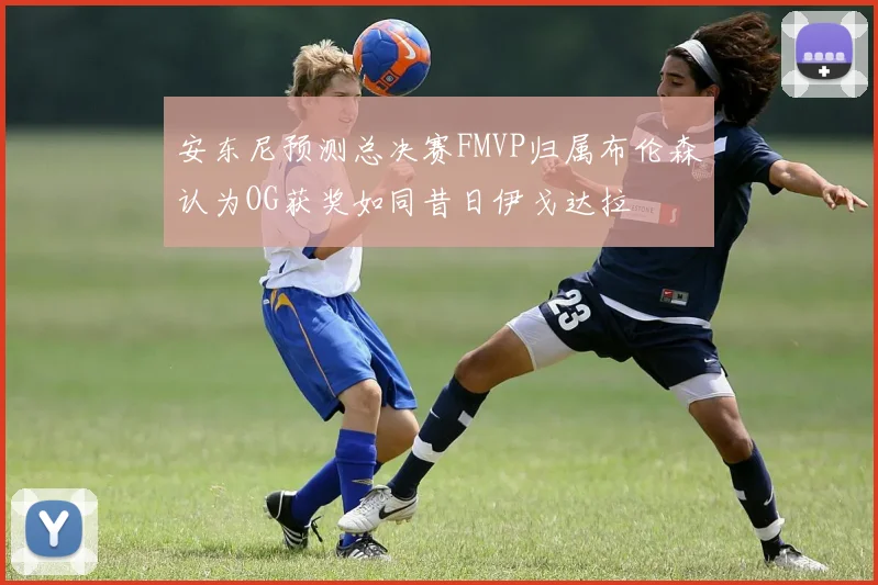 安东尼预测总决赛FMVP归属布伦森认为OG获奖如同昔日伊戈达拉