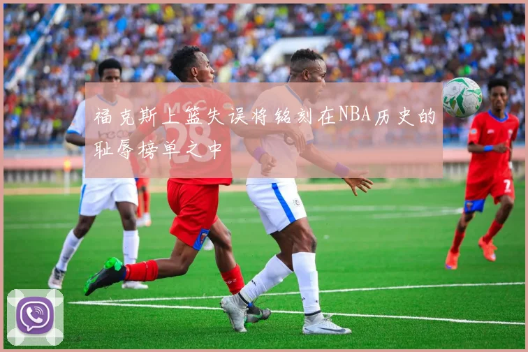 福克斯上篮失误将铭刻在NBA历史的耻辱榜单之中
